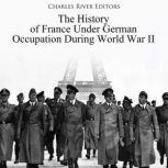 The History of France Under German Occupation During World War II, Charles River Editors