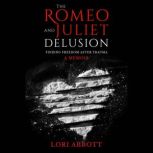 The Romeo & Juliet Delusion Finding Freedom After Trauma: A Memoir, Lori Abbott