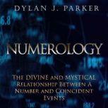 NUMEROLOGY The Divine and Mystical Relationship Between A Number and Coincident Events, Dylan J. Parker
