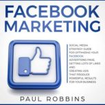 Facebook Marketing Social Media Strategy Guide for Optimizing Your Facebook Advertising Page, Getting Lots of Likes and Creating Ads That Produce Powerful Results for Your Business