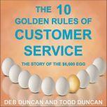The 10 Golden Rules of Customer Service The Story of the $6,000 Egg, Deb Duncan
