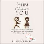 Let Him Chase You A Simple Guide for Women Who Want Both Long-Lasting Love and Respect in Their Relationships with Men, L. Lynn Gilliard