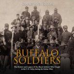Buffalo Soldiers: The History and Legacy of the Black Soldiers Who Fought in the U.S. Army during the Indian Wars, Charles River Editors