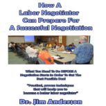 How a Labor Negotiator Can Prepare for a Successful Negotiation What You Need to Do BEFORE a Negotiation Starts in Order to Get the Best Possible Outcome, Dr. Jim Anderson