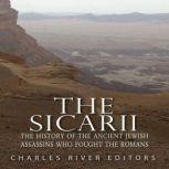 The Sicarii: The History of the Ancient Jewish Assassins Who Fought the Romans, Charles River Editors