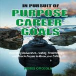 In Pursuit Of Purpose, Career, Goals: Overriding Deliverance, Healing, Breakthrough And Miracle Prayers To Know Your Calling