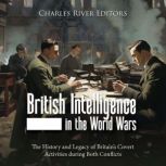 British Intelligence in the World Wars: The History and Legacy of Britain's Covert Activities during Both Conflicts, Charles River Editors