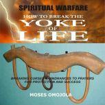 Spiritual Warfare: How To Break The Yoke Of Life - Breaking Curses & Hindrances To Prayers for Protection and Success, Moses  Omojola