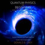 Quantum Physics for Beginners Who Flunked Math And Science Quantum Mechanics And Physics Made Easy Guide In Plain Simple English, Donald B. Grey