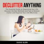 Declutter Anything: The Essential Guide to Organizing Your Life, Discover the Best Methods and Tips  to Remove Clutter and Organize Your Life Effectively, Susie Glen
