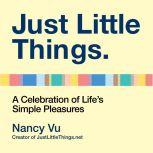 Just Little Things A Celebration of Life's Simple Pleasures, Nancy Vu