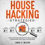 House Hacking Strategies Life-Changing Secrets of Real Estate, Learn How You Can Live for Free, James A. Wilson