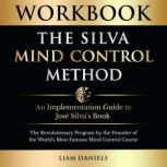 Workbook: The Silva Mind Control Method An Implementation Guide to Jose Silvas Book: The Revolutionary Program by the Founder of the Worlds Most Famous Mind Control Course, Liam Daniels