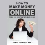 HOW TO MAKE MONEY ONLINE From the Comfort of Your Home, Daniel Igomodu