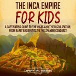The Inca Empire for Kids: A Captivating Guide to the Incas and Their Civilization, from Early Beginnings to the Spanish Conquest, Captivating History