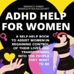 ADHD Help For Women: A Self-Help Book to Assist Women in Regaining Control of Their Lives and Transforming Into The People They Want to Be, BERNARD V. WEBBER