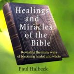 Healings and Miracles of the Bible Revealing the ways of becoming healed and whole, Paul Halbeck
