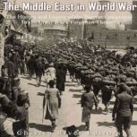 The Middle East in World War I: The History and Legacy of the Biggest Campaigns in the Great War's Forgotten Theater, Charles River Editors