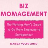 Biz MOMagement The Working Mom's Guide to Go From Employee to Entrepreneur, Marisa Volpe Lonic