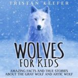 Wolves for Kids: Amazing Facts and True Stories about the Gray Wolf and Arctic Wolf, Tristan Keefer