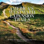 America's Westward Expansion Trails: The History and Legacy of the 19th Century's Most Famous Routes to the West, Charles River Editors