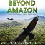 Beyond Amazon A Metaphysical Journey Through Time and Space: How Curtis Trueheart Came to Live in the Village of Duachi, by the Golden Sea, Jesse G Shepherd