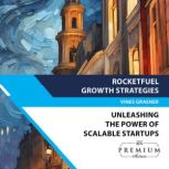 RocketFuel Growth Strategies: Unleashing the Power of Scalable Startups Mastering the Art of Expansion, Team Building, and Sustainable Success