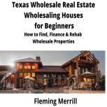 Texas  Wholesale Real Estate Wholesaling Houses for Beginners How to Find, Finance & Rehab Wholesale Properties, Fleming Merrill