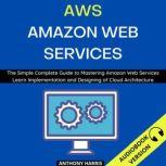 Aws Amazon Web Services: The Simple Complete Guide To Mastering Amazon Web Services  Learn Implementation And Designing Of Cloud Architecture, Anthony Harris