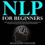 NLP For Beginners Learn The Secrets Of Self Mastery, Developing Magnetic Influence And Reaching Your Goals Using Neuro-Linguistic Programming, Madison Taylor