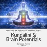 Unlocking the Mysteries of Kundalini Shakti: Kundalini & Brain Potentials Revealing the Dormant Potentials of the Brain and the Transformative Influence of Kundalini Shakti, Sandeep Verma