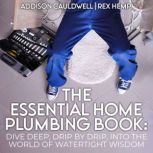 The Essential Home Plumbing Book Dive Deep, Drip by Drip, Into the World of Watertight Wisdom, Addison Cauldwell