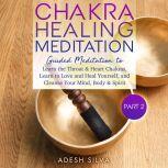 Chakra Healing Meditation Part 2: Guided Meditation To Learn The Throat & Heart Chakras, Learn To Love and Heal Yourself, and Cleanse Your Mind, Body & Spirit, Adesh Silva