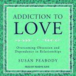 Addiction to Love Overcoming Obsession and Dependency in Relationships, Susan Peabody