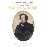 Commodore Matthew Perry: The Life and Legacy of the U.S. Navy Officer Who Opened Japan to the West, Charles River Editors