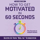How to Get Motivated in 60 Seconds The Secrets to Instant Action, Keith Schreiter