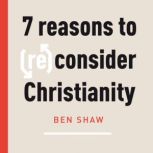 Seven Reasons to (Re)Consider Christianity, Ben Shaw