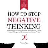 How to Stop Negative Thinking A Practical Guide to Break the Cycle of Overthinking, Control Negative Thoughts and Relieve Anxiety, Stress and Worry - Includes 15 Hacks to Overcome Negativity, Victoria Tyler
