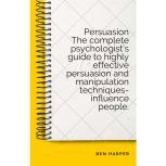 Persuasion The complete psychologist's guide to highly effective persuasion and manipulation techniques-influence people., Ben Harper