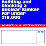 Building and Stocking a Nuclear Bunker For Under $10,000, Martin K. Ettington