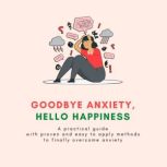 Goodbye Anxiety, Hello Happiness A practical guide with proven and easy to apply methods to finally overcome anxiety., Gavin Moore