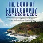 The Book of Photography for Beginners An Audiobook Guide to Taking Great DSLR Photos, Including Content for Smartphone, Aerial (Drone), Mirrorless Photographers and Vloggers, Malcolm Garvey