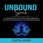 Unbound Soul: The Ultimate Guide on How to Start Living a Spiritual Life, Learn How to Become Spiritual to Live a More Meaningful Life, Cristal Avery