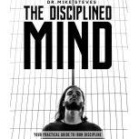 The Disciplined Mind Your Practical Guide To Iron Discipline, Dr. Mike Steves