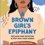 A Brown Girl's Epiphany Reclaim Your Intuition and Step into Your Power, Aurelia Davila Pratt