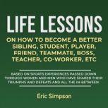 Life Lessons On How To Become A Better Sibling, Student, Player, Friend, Teammate, Boss, Teacher, Co-Worker ETC Based On Sports Experiences Passed Down Through Women And Men Who Have Shared Their Triumphs And Defeats And All The In-Between