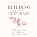 Building a Better Body Image 50 Days to Loving Your Body from the Inside Out, Trish Blackwell
