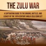 The Zulu War: A Captivating Guide to the Origins, Battles, and Legacy of the 19th-Century Anglo-Zulu Conflict, Captivating History