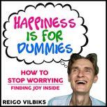 Happiness Is For Dummies How To Stop Worrying - Finding Joy Inside, Reigo Vilbiks