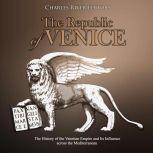 Republic of Venice, The: The History of the Venetian Empire and Its Influence across the Mediterranean, Charles River Editors